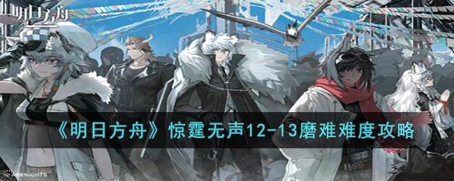 明日方舟12-13磨难怎么过 惊霆无声12-13磨难打法攻略