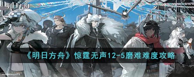 明日方舟12-5磨难怎么过 惊霆无声12-5磨难打法攻略​