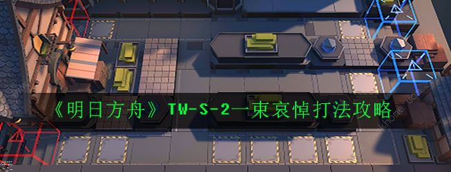 明日方舟TW-S-2怎么打 TW-S-2一束哀悼打法攻略​