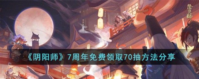 阴阳师7周年免费领取70抽方法攻略 7周年免费领取70抽怎么弄​