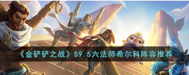 金铲铲之战S9.5六法师希尔科阵容搭配攻略 S9.5六法师希尔科怎么出装​